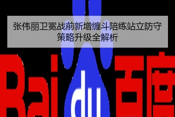 张伟丽卫冕战前新增缠斗陪练站立防守策略升级全解析