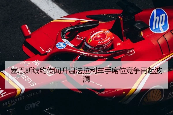 塞恩斯续约传闻升温法拉利车手席位竞争再起波澜