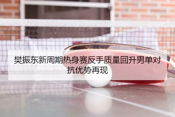 樊振东新周期热身赛反手质量回升男单对抗优势再现