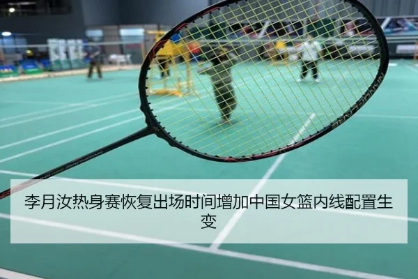 李月汝热身赛恢复出场时间增加中国女篮内线配置生变