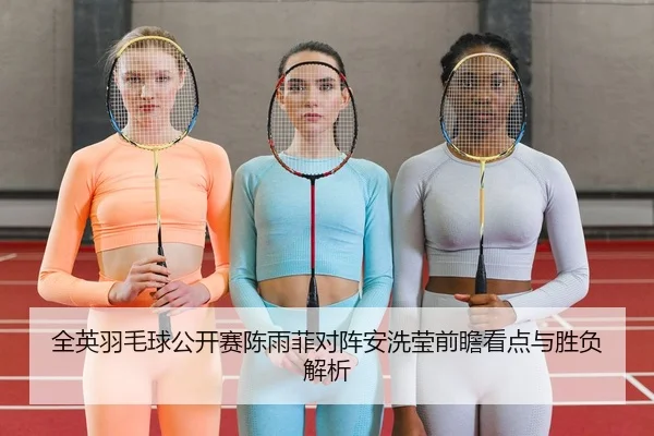 全英羽毛球公开赛陈雨菲对阵安洗莹前瞻看点与胜负解析