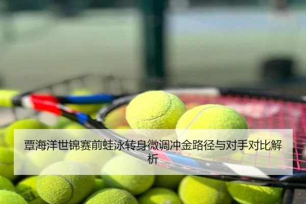 覃海洋世锦赛前蛙泳转身微调冲金路径与对手对比解析