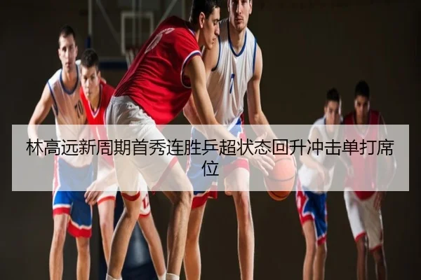 林高远新周期首秀连胜乒超状态回升冲击单打席位