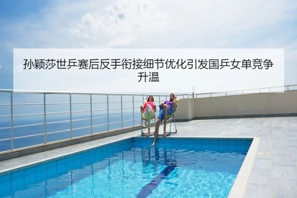 孙颖莎世乒赛后反手衔接细节优化引发国乒女单竞争升温