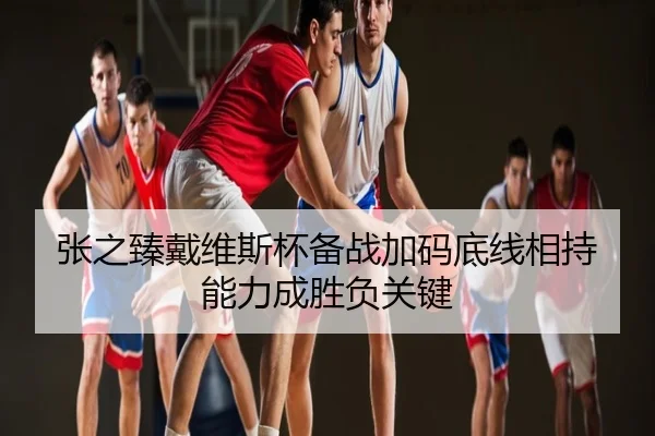 张之臻戴维斯杯备战加码底线相持能力成胜负关键
