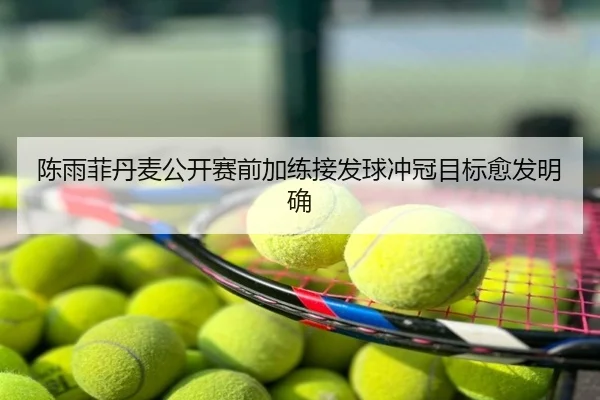 陈雨菲丹麦公开赛前加练接发球冲冠目标愈发明确