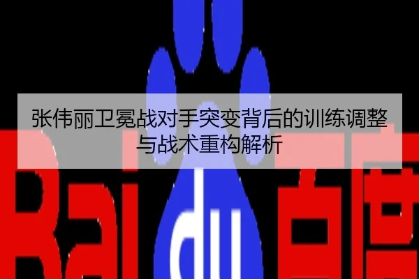 张伟丽卫冕战对手突变背后的训练调整与战术重构解析