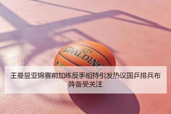 王曼昱亚锦赛前加练反手相持引发热议国乒排兵布阵备受关注