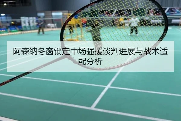 阿森纳冬窗锁定中场强援谈判进展与战术适配分析