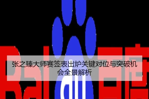 张之臻大师赛签表出炉关键对位与突破机会全景解析