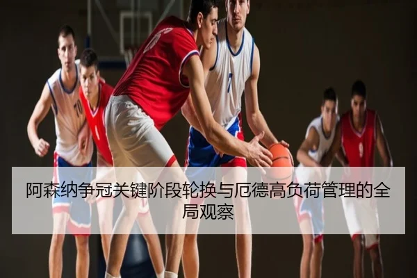 阿森纳争冠关键阶段轮换与厄德高负荷管理的全局观察